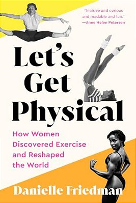 Let's Get Physical: How Women Discovered Exercise And Reshaped The World-..