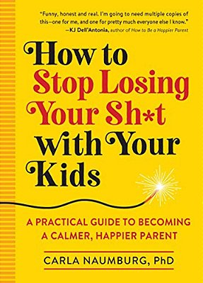 How To Stop Losing Your Sh*t With Your Kids: A Practical Guide To Becoming A Calmer, Happier Parent-..