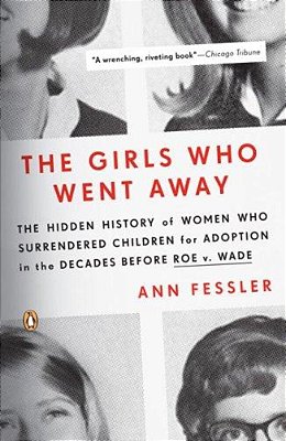 The Girls Who Went Away: The Hidden History Of Women Who Surrendered Children For Adoption In The Decades Before Roe V. Wade-..