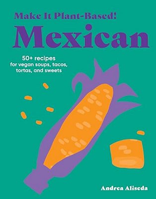 Make It Plant-Based! Mexican: 50+ Recipes For Vegan Soups, Tacos, Tortas, And Sweets-..