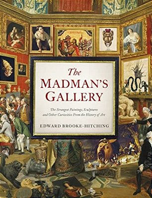 The Madman's Gallery: The Strangest Paintings, Sculptures And Other Curiosities From The History Of Art-..
