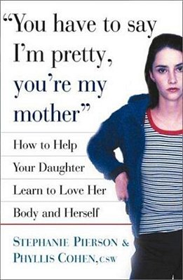 You Have To Say I'm Pretty, You'Re My Mother: How To Help Your Daughter Learn To Love Her Body And Herself-..