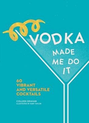Vodka Made Me Do It: 60 Vibrant And Versatile Cocktails-..