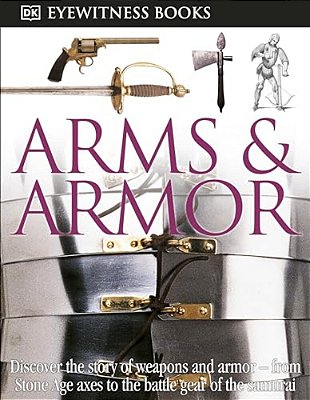 Dk Eyewitness Books: Arms And Armor: Discover The Story Of Weapons And Armor--from Stone Age Axes To The Battle Gear O [With CD-ROM And Charts]-..