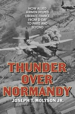 Thunder Over Normandy: How Allied Airmen Helped Liberate France From D-Day To Paris And Beyond-..