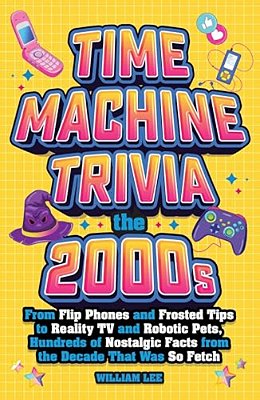 Time Machine Trivia: The 2000S: From Flip Phones And Frosted Tips To Reality Tv And Robotic Pets, Hundreds Of Nostalgic Facts From The Decade That Was-..
