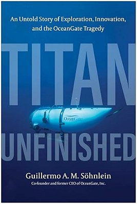 Titan Unfinished: An Untold Story Of Exploration, Innovation, And The Oceangate Tragedy-..
