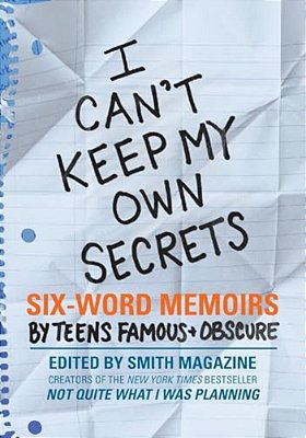 I Can't Keep My Own Secrets: Six-Word Memoirs By Teens Famous & Obscure-..