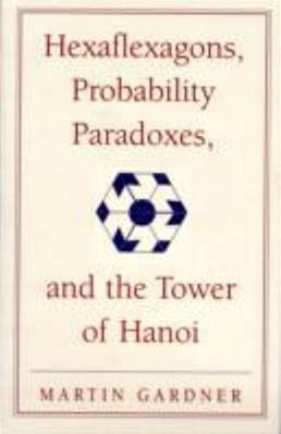 Hexaflexagons, Probability Paradoxes, And The Tower Of Hanoi: Martin Gardner's First Book Of Mathema-..