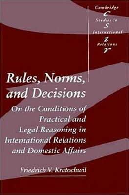 Rules, Norms, And Decisions: On The Conditions Of Practical And Legal Reasoning In International Rel-..