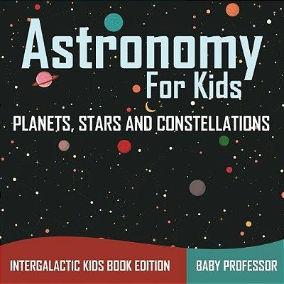 Astronomy For Kids: Planets, Stars And Constellations-..