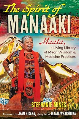 The Spirit Of Manaaki: Maata, A Living Library Of Maori Wisdom And Medicine Practices-..