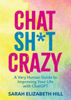 Chat Sh*t Crazy: A Very Human Guide To Improving Your Life With Chatgpt-..
