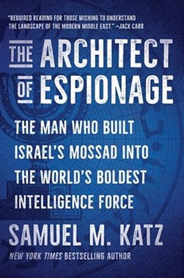 The Architect Of Espionage: The Man Who Built Israel's Mossad Into The World's Boldest Intelligence Force-..