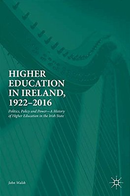 Higher Education In Ireland, 1922-2016: Politics, Policy And Power--a History Of Higher Education In The Irish State-..