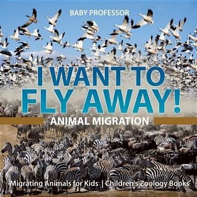 I Want To Fly Away! - Animal Migration Migrating Animals For Kids Children's Zoology Books-..