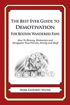 The Best Ever Guide To Demotivation For Bolton Wanderers Fans: How To Dismay, Dishearten And Disappoint Your Friends, Family And Staff-..