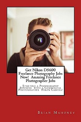 Get Nikon D5600 Freelance Photography Jobs Now! Amazing Freelance Photographer Jobs: Starting A Photography Business With A Commercial Photographer Ni-..