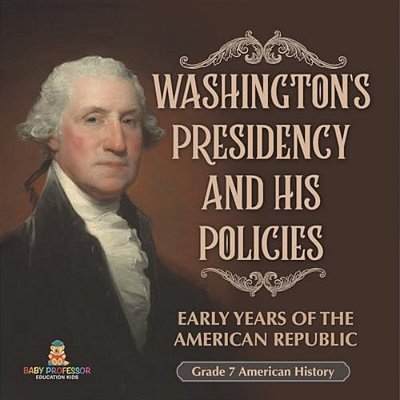 Washington's Presidency And His Policies Early Years Of The American Republic Grade 7 American History-..