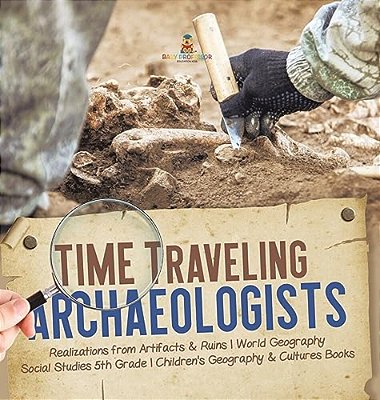 Time Traveling Archaeologists Realizations From Artifacts & Ruins World Geography Social Studies 5Th Grade Children's Geography & Cultures Books-..
