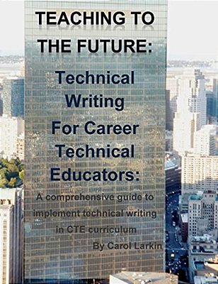 Teaching To The Future: Technical Writing For Career Technical Educators: A Comprehensive Guide To Implement Technical Writing In Cte Curricul-..
