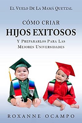 El Vuelo De La Mama Quetzal: Como Criar Hijos Exitosos Y Prepararlos Para Las Mejores Universidades-..