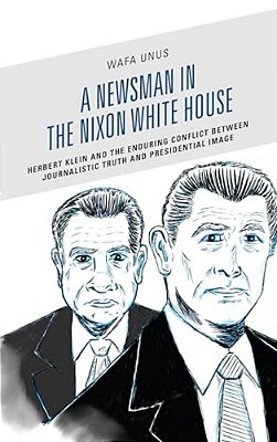 Newsman In The Nixon White House: Herbert Klein And The Enduring Conflict Between Journalistic Truth And Presidential Image-..
