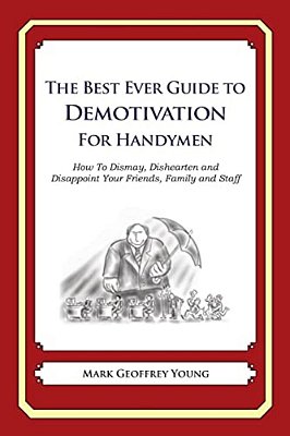 The Best Ever Guide To Demotivation For Handymen: How To Dismay, Dishearten And Disappoint Your Friends, Family And Staff-..