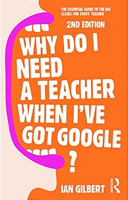Why Do I Need A Teacher When I'Ve Got Google?: The Essential Guide To The Big Issues For Every Teacher-..