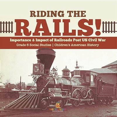 Riding The Rails!: Importance & Impact Of Railroads Post US Civil War Grade 6 Social Studies Children's American History-..