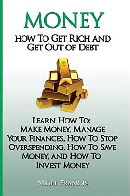 Money: How To Get Rich And Get Out Of Debt: Learn How To: Make Money, Manage Your Finances, How To Stop Overspending, How To-..