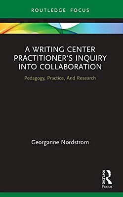 A Writing Center Practitioner's Inquiry Into Collaboration: Pedagogy, Practice, And Research-..