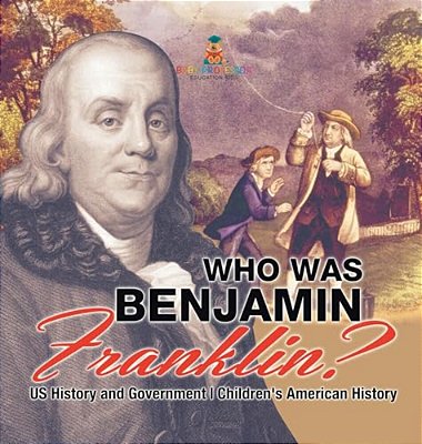 Who Was Benjamin Franklin? US History And Government Children's American History-..