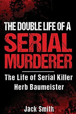 The Double Life Of A Serial Murderer: The Life Of Serial Killer Herb Baumeister-..