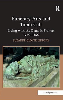 Funerary Arts And Tomb Cult: Living With The Dead In France, 1750-1870-..