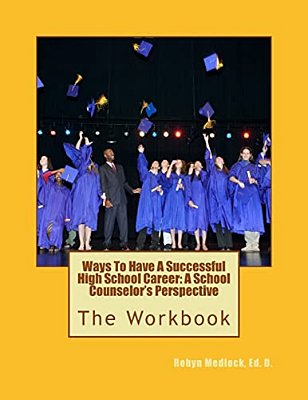 Ways To Have A Successful High School Career: A School Counselor's Perspective: The Workbook-..