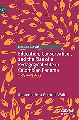 Education, Conservatism, And The Rise Of A Pedagogical Elite In Colombian Panama: 1878-1903-..