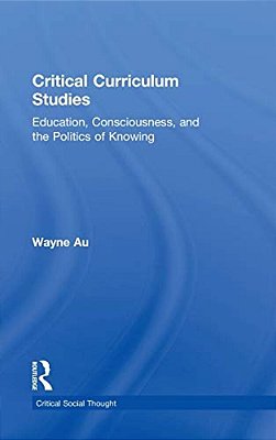 Critical Curriculum Studies: Education, Consciousness, And The Politics Of Knowing-..
