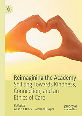 Reimagining The Academy: Shifting Towards Kindness, Connection, And An Ethics Of Care-..