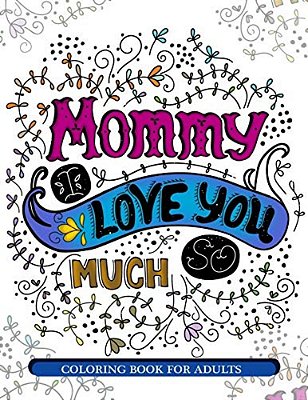 Mommy I Love You So Much: Mother's Day Coloring Book For Adults Gift Idea-..