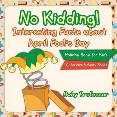 No Kidding! Interesting Facts About April Fool's Day - Holiday Book For Kids Children's Holiday Books-..