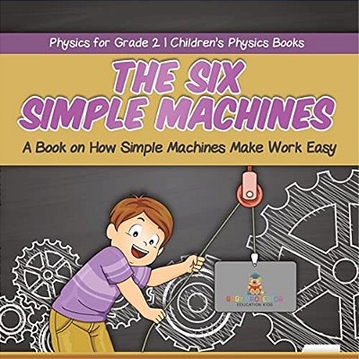 The Six Simple Machines: A Book On How Simple Machines Make Work Easy Physics For Grade 2 Children's Physics Books-..