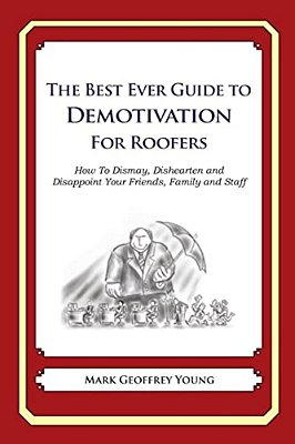 The Best Ever Guide To Demotivation For Roofers: How To Dismay, Dishearten And Disappoint Your Friends, Family And Staff-..