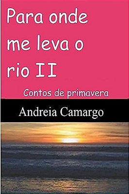 Para Onde Me Leva O Rio II: Contos De Primavera-..