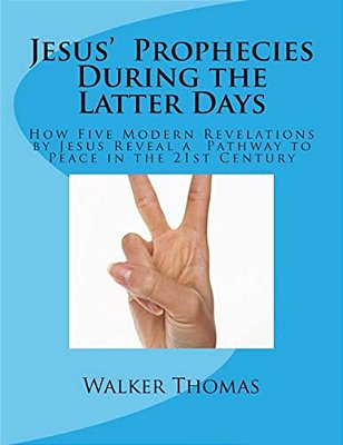 Jesus' Prophecies During The Latter Days: How Five Modern Revelations By Jesus Reveal A Pathway To Peace In The 21St Century-..