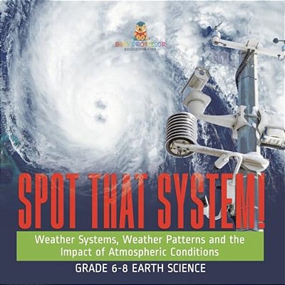 Spot That System! Weather Systems, Weather Patterns And The Impact Of Atmospheric Conditions Grade 6-8 Earth Science-..