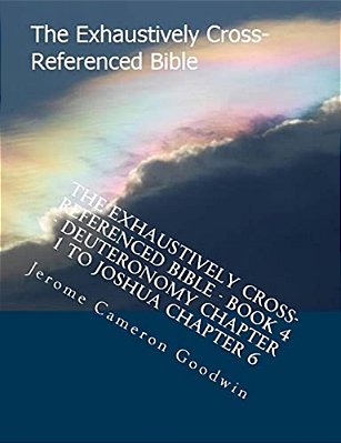 The Exhaustively Cross-Referenced Bible - Book 4 - Deuteronomy Chapter 1 To Joshua Chapter 6: The Exhaustively Cross-Referenced Bible Series-..