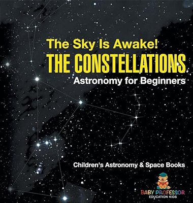 The Sky Is Awake! The Constellations - Astronomy For Beginners Children's Astronomy & Space Books-..