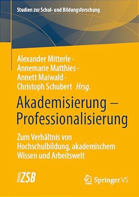 Akademisierung - Professionalisierung: Zum Verhältnis Von Hochschulbildung, Akademischem Wissen Und Arbeitswelt-..