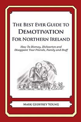 The Best Ever Guide To Demotivation For Northern Ireland: How To Dismay, Dishearten And Disappoint Your Friends, Family And Staff-..